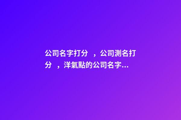 公司名字打分，公司測名打分，洋氣點的公司名字公司起名芳甲起名-第1張-公司起名-玄機派